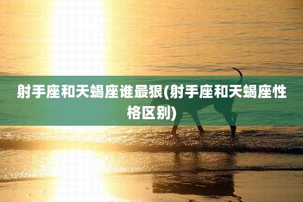 射手座和天蝎座谁最狠(射手座和天蝎座性格区别)