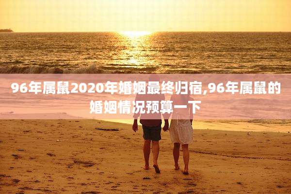 96年属鼠2020年婚姻最终归宿,96年属鼠的婚姻情况预算一下