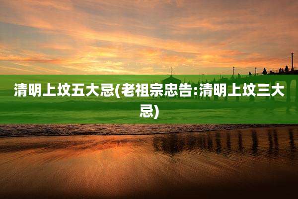 清明上坟五大忌(老祖宗忠告:清明上坟三大忌)
