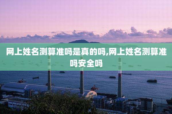 网上姓名测算准吗是真的吗,网上姓名测算准吗安全吗