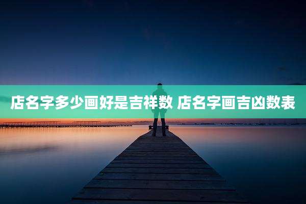 店名字多少画好是吉祥数 店名字画吉凶数表