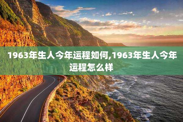 1963年生人今年运程如何,1963年生人今年运程怎么样