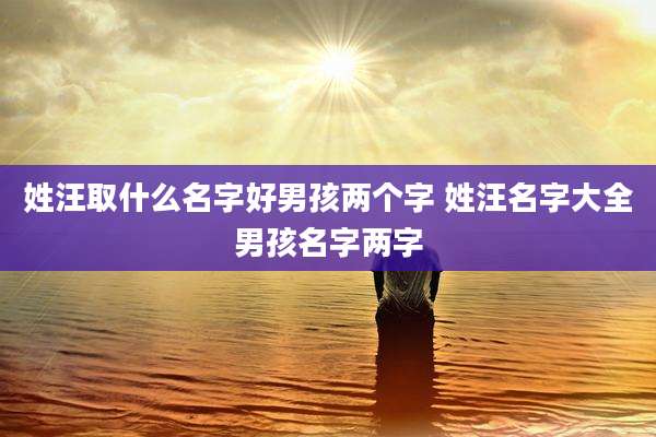 姓汪取什么名字好男孩两个字 姓汪名字大全男孩名字两字