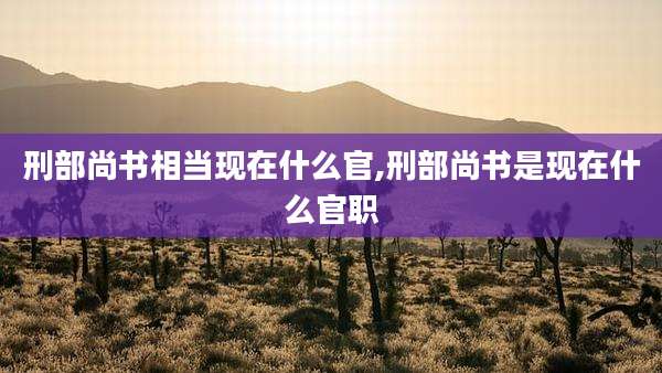 刑部尚书相当现在什么官,刑部尚书是现在什么官职