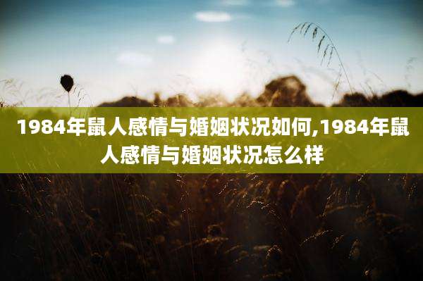 1984年鼠人感情与婚姻状况如何,1984年鼠人感情与婚姻状况怎么样