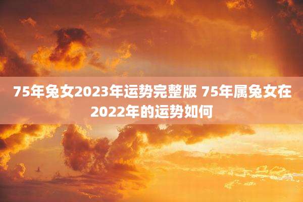 75年兔女2023年运势完整版 75年属兔女在2022年的运势如何