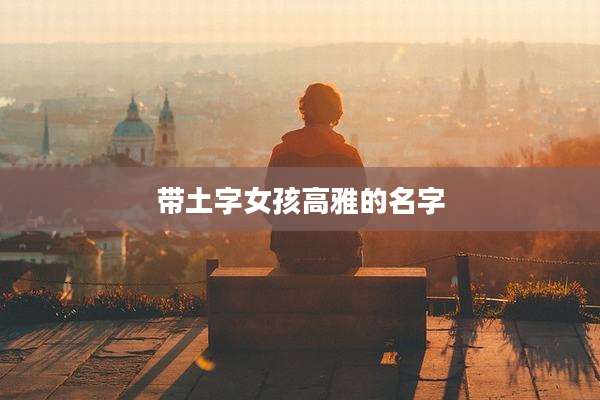 带土字女孩高雅的名字