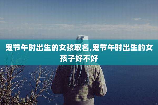 鬼节午时出生的女孩取名,鬼节午时出生的女孩子好不好