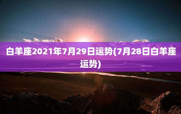 白羊座2021年7月29日运势(7月28日白羊座运势)