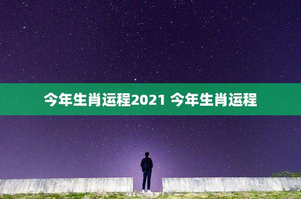今年生肖运程2021 今年生肖运程