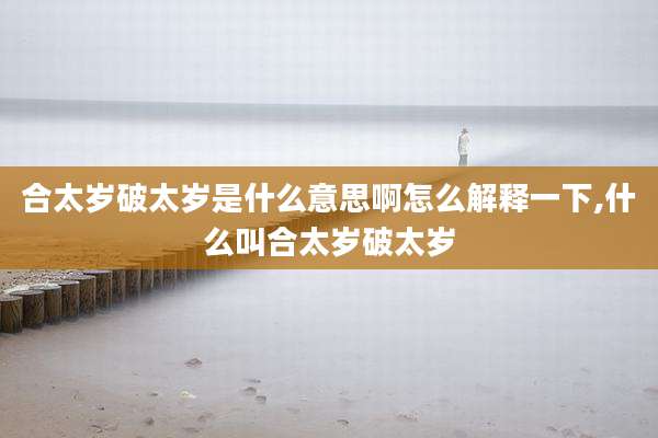 合太岁破太岁是什么意思啊怎么解释一下,什么叫合太岁破太岁