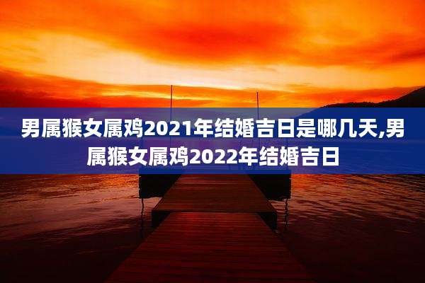 男属猴女属鸡2021年结婚吉日是哪几天,男属猴女属鸡2022年结婚吉日