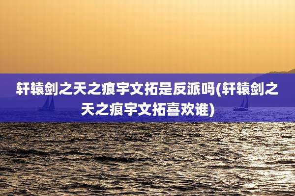 轩辕剑之天之痕宇文拓是反派吗(轩辕剑之天之痕宇文拓喜欢谁)