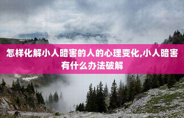 怎样化解小人暗害的人的心理变化,小人暗害有什么办法破解