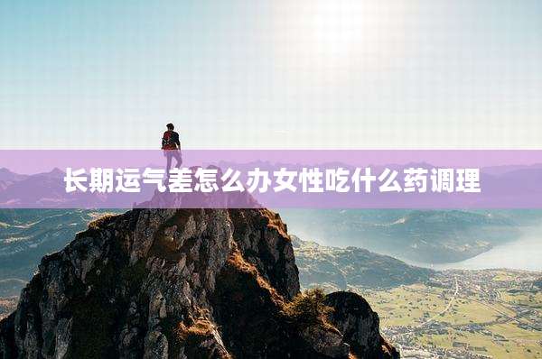 长期运气差怎么办女性吃什么药调理