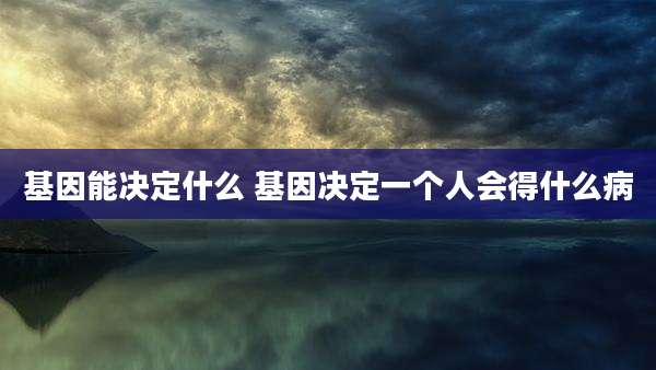 基因能决定什么 基因决定一个人会得什么病