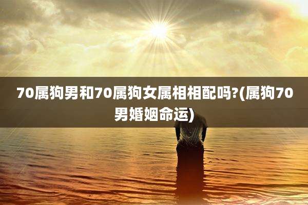 70属狗男和70属狗女属相相配吗?(属狗70男婚姻命运)