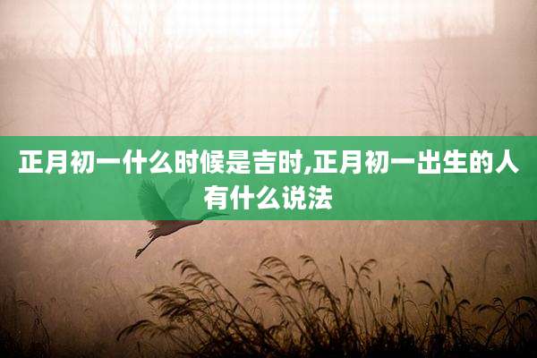 正月初一什么时候是吉时,正月初一出生的人有什么说法