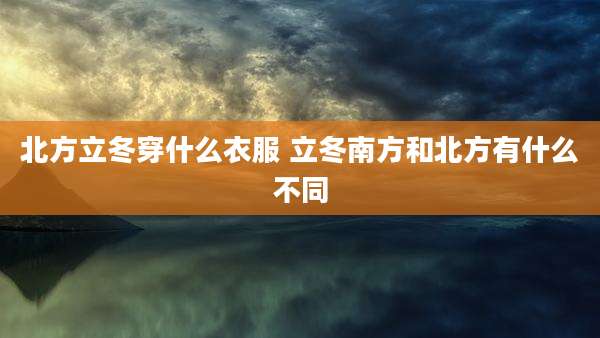 北方立冬穿什么衣服 立冬南方和北方有什么不同