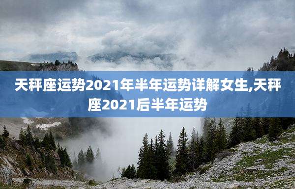 天秤座运势2021年半年运势详解女生,天秤座2021后半年运势