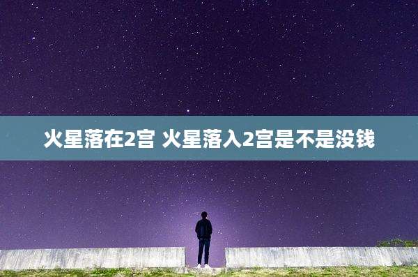 火星落在2宫 火星落入2宫是不是没钱