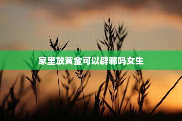 家里放黄金可以辟邪吗女生