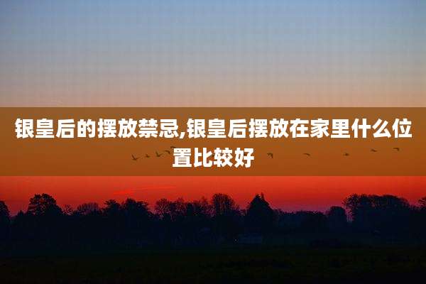 银皇后的摆放禁忌,银皇后摆放在家里什么位置比较好