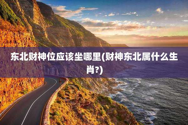 东北财神位应该坐哪里(财神东北属什么生肖?)