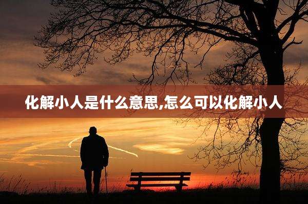 化解小人是什么意思,怎么可以化解小人