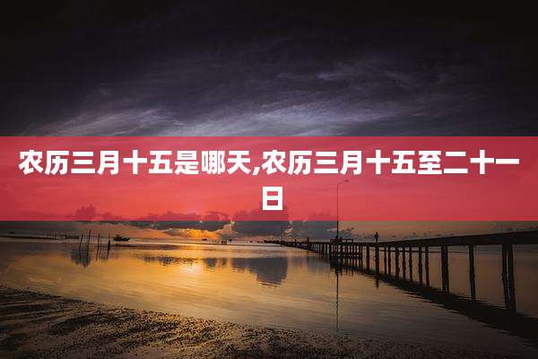 农历三月十五是哪天,农历三月十五至二十一日