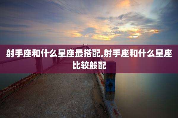 射手座和什么星座最搭配,射手座和什么星座比较般配