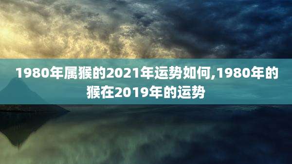 1980年属猴的2021年运势如何,1980年的猴在2019年的运势