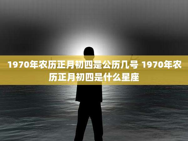1970年农历正月初四是公历几号 1970年农历正月初四是什么星座