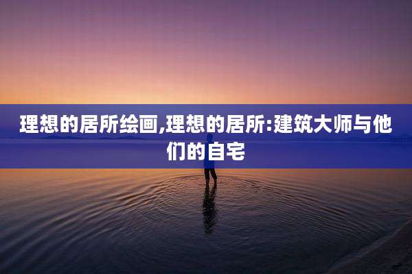 理想的居所绘画,理想的居所:建筑大师与他们的自宅