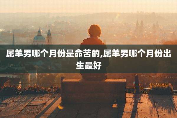 属羊男哪个月份是命苦的,属羊男哪个月份出生最好