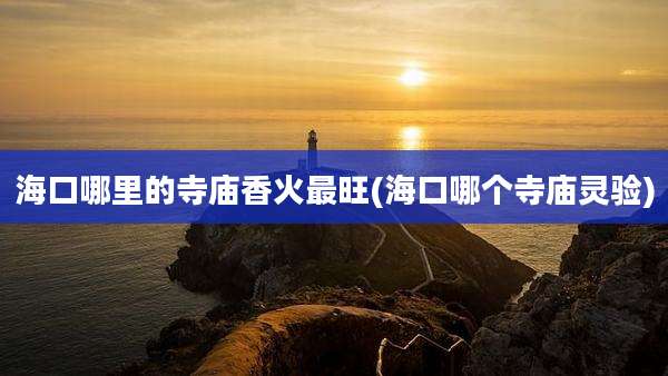 海口哪里的寺庙香火最旺(海口哪个寺庙灵验)