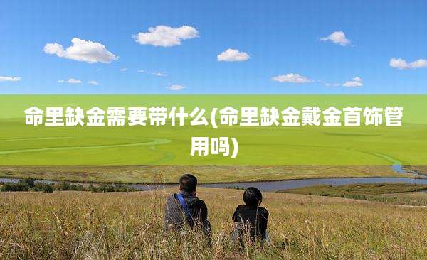 命里缺金需要带什么(命里缺金戴金首饰管用吗)