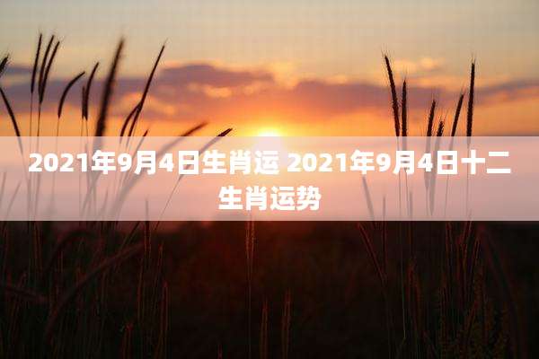2021年9月4日生肖运 2021年9月4日十二生肖运势
