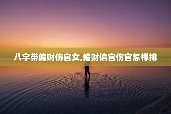八字带偏财伤官女,偏财偏官伤官怎样排