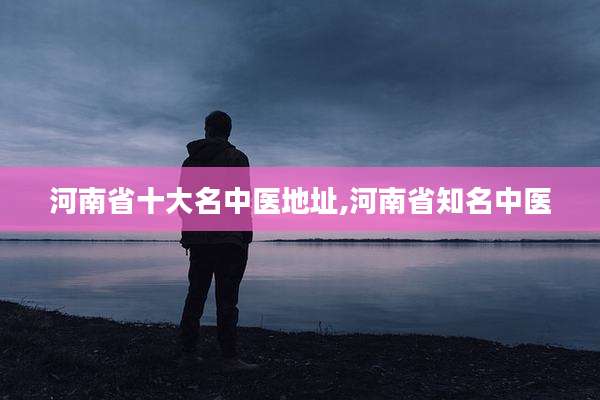 河南省十大名中医地址,河南省知名中医
