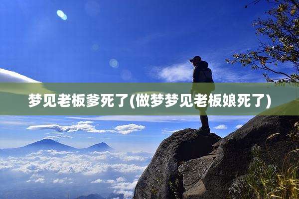 梦见老板爹死了(做梦梦见老板娘死了)
