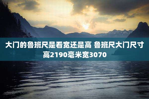 大门的鲁班尺是看宽还是高 鲁班尺大门尺寸高2190毫米宽3070
