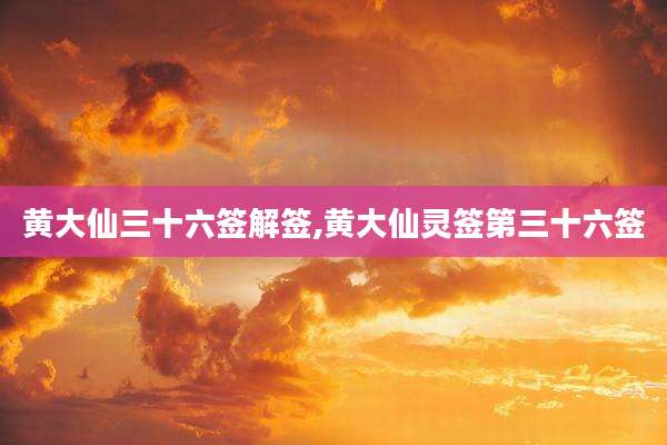 黄大仙三十六签解签,黄大仙灵签第三十六签