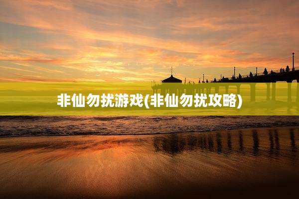 非仙勿扰游戏(非仙勿扰攻略)