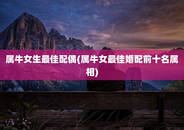 属牛女生最佳配偶(属牛女最佳婚配前十名属相)