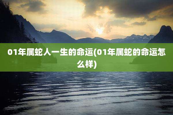 01年属蛇人一生的命运(01年属蛇的命运怎么样)