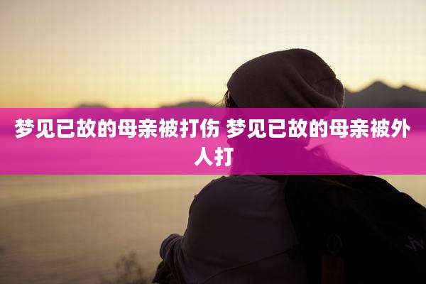梦见已故的母亲被打伤 梦见已故的母亲被外人打