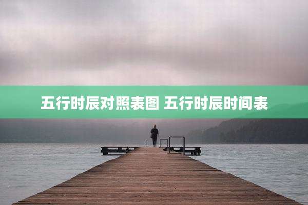 五行时辰对照表图 五行时辰时间表