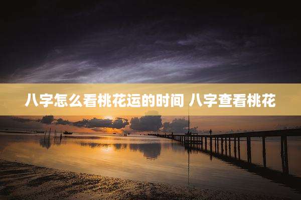 八字怎么看桃花运的时间 八字查看桃花