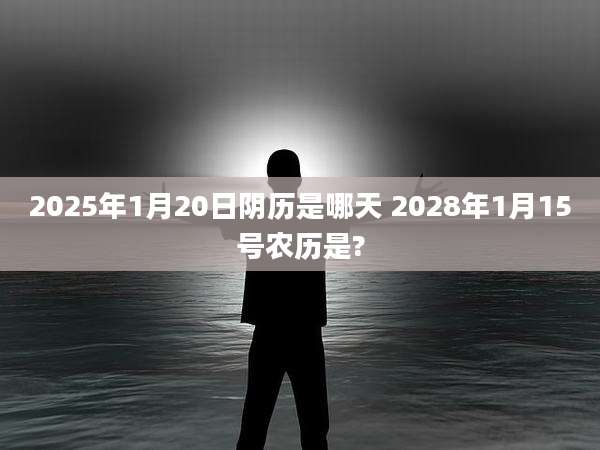 2025年1月20日阴历是哪天 2028年1月15号农历是?
